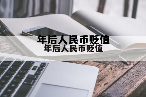 人民币近几年贬值,年后人民币贬值 人民币近几年贬值,年后人民币贬值