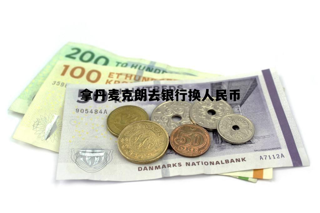 拿丹麦克朗去银行换人民币要多少钱,拿丹麦克朗去银行换人民币 拿丹麦克朗去银行换人民币要多少钱,拿丹麦克朗去银行换人民币