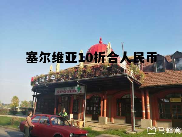 塞尔维亚折合人民币多少钱，塞尔维亚10折合人民币
