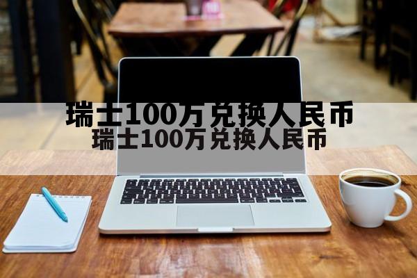 100万瑞士法郎兑换人民币,瑞士100万兑换人民币 100万瑞士法郎兑换人民币,瑞士100万兑换人民币